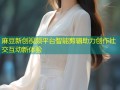 麻豆新创视频平台智能剪辑助力创作社交互动新体验