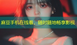 麻豆手机在线看，随时随地畅享影视