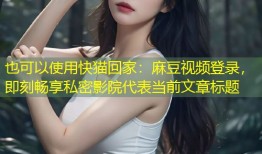 快猫回家：麻豆视频登录，即刻畅享私密影院
