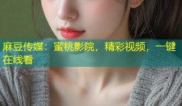 麻豆传媒：蜜桃影院，精彩视频，一键在线看