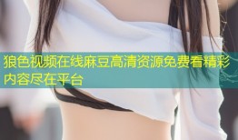 狼色视频在线麻豆高清资源免费看精彩内容尽在平台