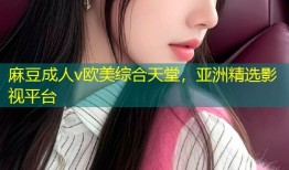 麻豆成人v欧美综合天堂，亚洲精选影视平台