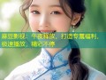 麻豆影视：午夜释放，打造专属福利，极速播放，精彩不停
