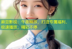 麻豆影视：午夜释放，打造专属福利，极速播放，精彩不停