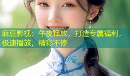 麻豆影视：午夜释放，打造专属福利，极速播放，精彩不停