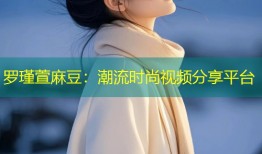 罗瑾萱麻豆：潮流时尚视频分享平台