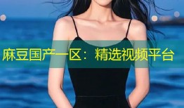 麻豆国产一区：精选视频平台