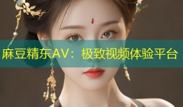 麻豆精东AV：极致视频体验平台