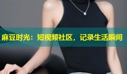 麻豆时光：短视频社区，记录生活瞬间