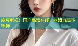 麻豆影视：国产高清在线，丝滑流畅不等待