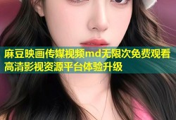 麻豆映画传媒视频md无限次免费观看高清影视资源平台体验升级