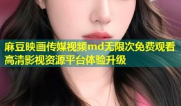 麻豆映画传媒视频md无限次免费观看高清影视资源平台体验升级