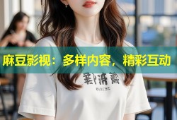 麻豆影视：多样内容，精彩互动