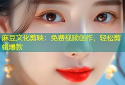 麻豆文化剪映：免费视频创作，轻松剪辑爆款