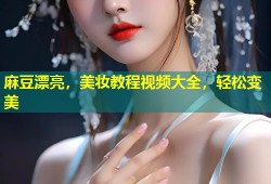 麻豆漂亮，美妆教程视频大全，轻松变美