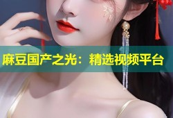 麻豆国产之光：精选视频平台