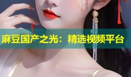 麻豆国产之光：精选视频平台