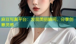 麻豆写真平台：发现美丽瞬间，分享创意灵感