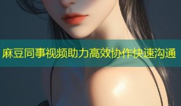 麻豆同事视频助力高效协作快速沟通