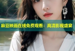 麻豆映画在线免费观看：高清影视盛宴