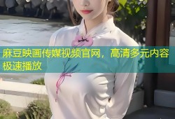 麻豆映画传媒视频官网，高清多元内容极速播放
