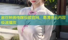 麻豆映画传媒视频官网，高清多元内容极速播放