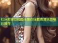 杜冰若麻豆视频全集在线看高清诱惑精彩推荐