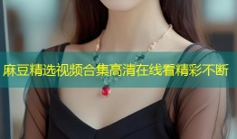 麻豆精选视频合集高清在线看精彩不断