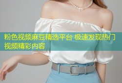 粉色视频麻豆精选平台 极速发现热门视频精彩内容