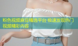 粉色视频麻豆精选平台 极速发现热门视频精彩内容