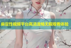 麻豆性视频平台高清流畅无限观看体验