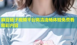 麻豆杨子视频平台高清流畅体验免费看精彩内容