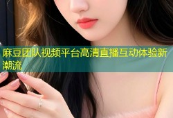 麻豆团队视频平台高清直播互动体验新潮流