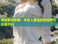 麻豆果冻传媒：年轻人首选的短视频与影视平台