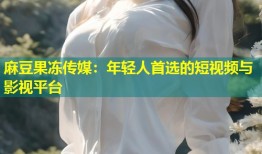 麻豆果冻传媒：年轻人首选的短视频与影视平台
