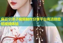 麻豆宁洋子视频制作分享平台高清创意短视频体验