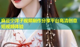 麻豆宁洋子视频制作分享平台高清创意短视频体验
