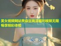美女视频网站黄麻豆高清福利视频无限畅享精彩体验