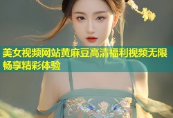 美女视频网站黄麻豆高清福利视频无限畅享精彩体验