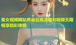 美女视频网站黄麻豆高清福利视频无限畅享精彩体验