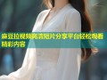 麻豆拉视频高清短片分享平台轻松观看精彩内容