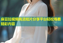 麻豆拉视频高清短片分享平台轻松观看精彩内容