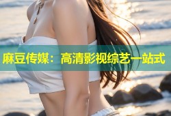 麻豆传媒：高清影视综艺一站式