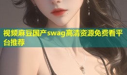 视频麻豆国产swag高清资源免费看平台推荐