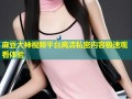 麻豆大神视频平台高清私密内容极速观看体验