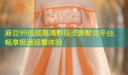 麻豆99视频高清影视资源聚合平台，畅享极速观看体验