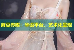 麻豆传媒：华语平台，艺术化呈现