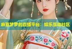麻豆梦梦的直播平台：娱乐互动社区