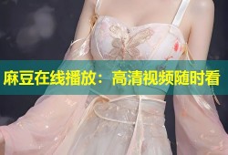 麻豆在线播放：高清视频随时看