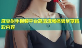 麻豆射手视频平台高清流畅体验尽享精彩内容